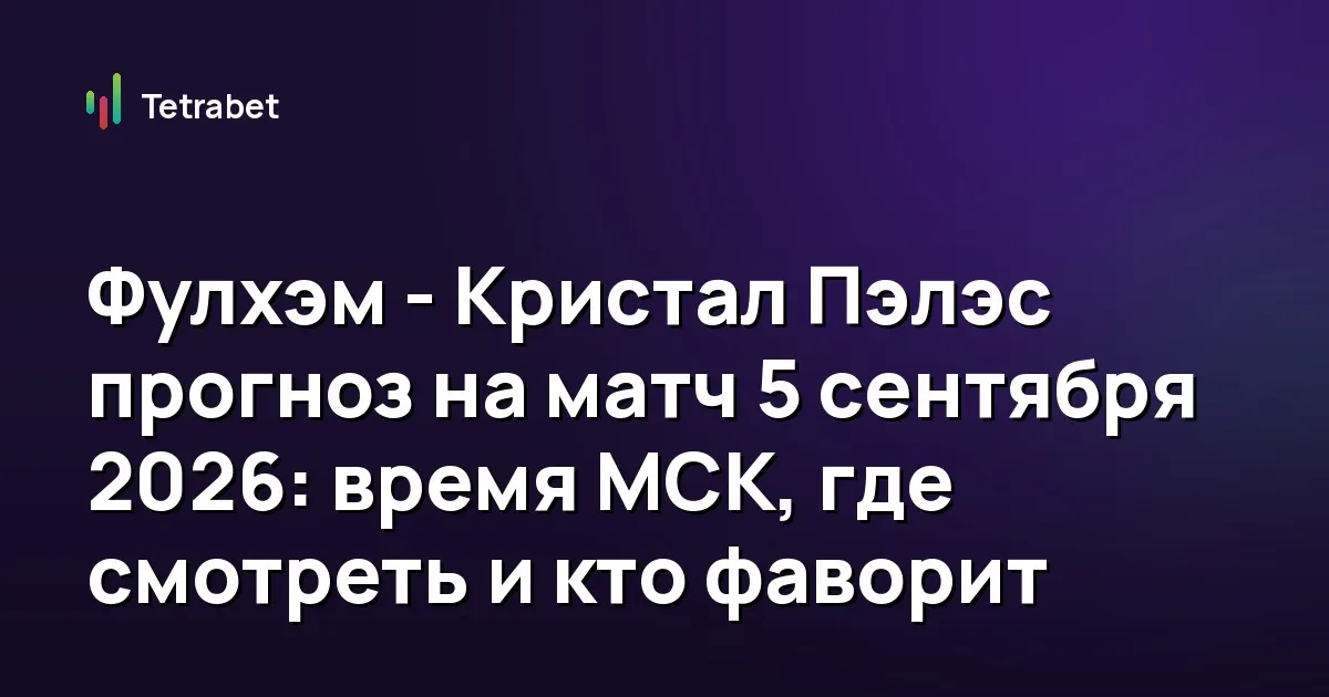Фулхэм - Кристал Пэлэс прогноз на матч 5 сентября 2026: время МСК, где смотреть и кто фаворит