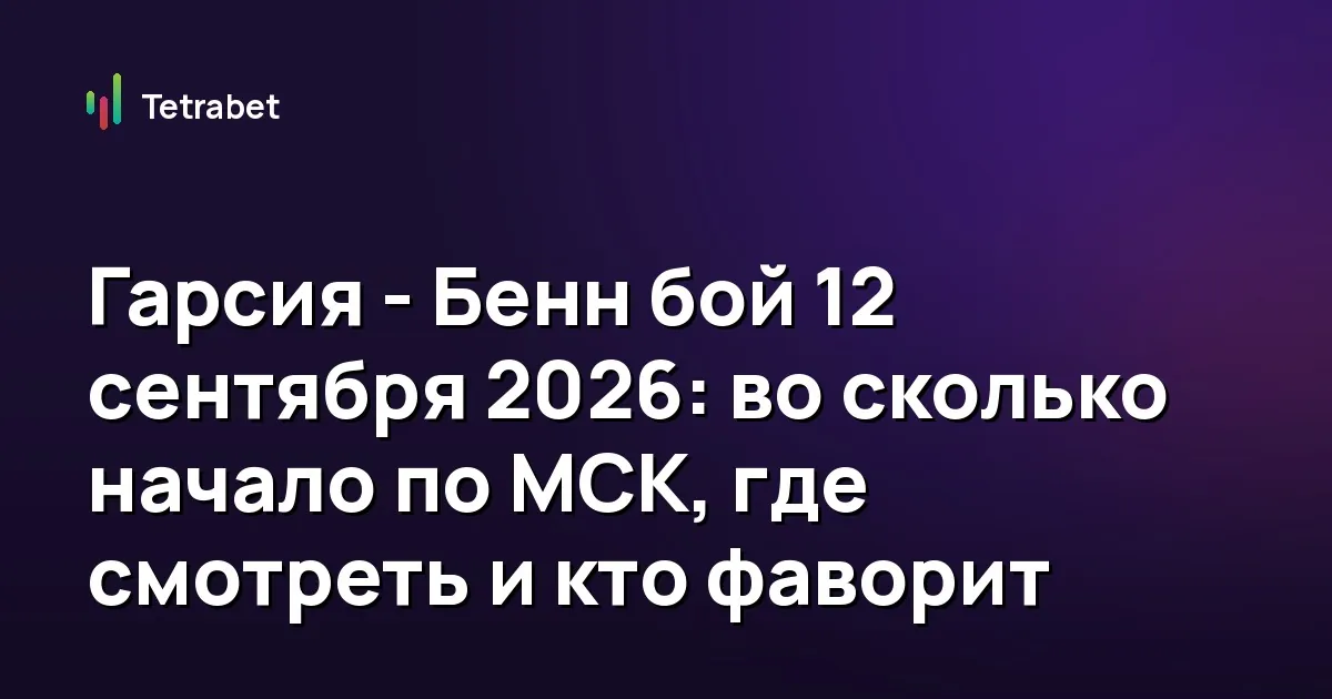 Гарсия - Бенн бой 12 сентября 2026: во сколько начало по МСК, где смотреть и кто фаворит