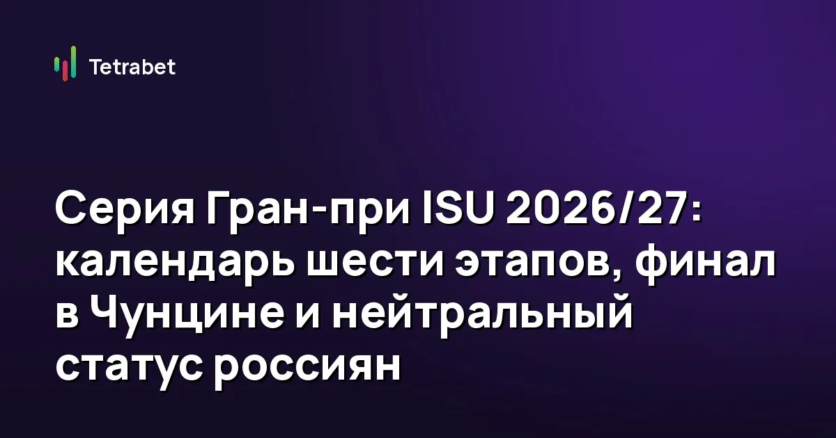 Серия Гран-при ISU 2026/27: календарь шести этапов, финал в Чунцине и нейтральный статус россиян