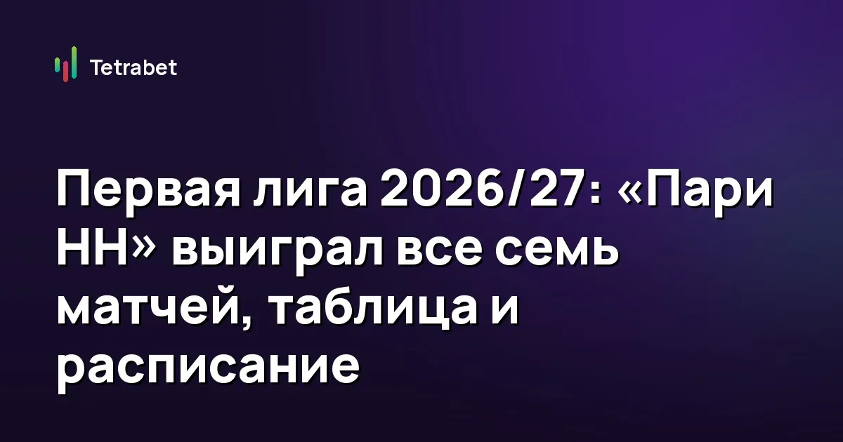 Первая лига 2026/27: «Пари НН» выиграл все семь матчей, таблица и расписание