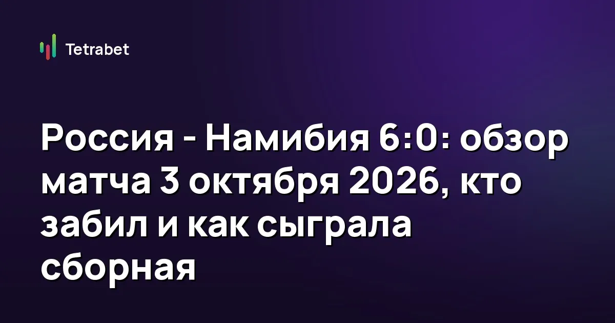 Россия - Намибия 6:0: обзор матча 3 октября 2026, кто забил и как сыграла сборная