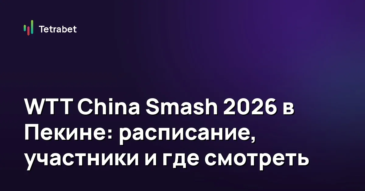 WTT China Smash 2026 в Пекине: расписание, участники и где смотреть